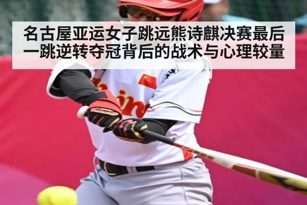 名古屋亚运女子跳远熊诗麒决赛最后一跳逆转夺冠背后的战术与心理较量