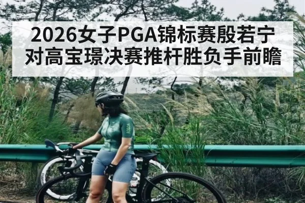2026女子PGA锦标赛殷若宁对高宝璟决赛推杆胜负手前瞻