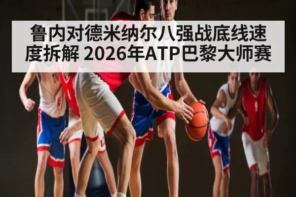 鲁内对德米纳尔八强战底线速度拆解 2026年ATP巴黎大师赛